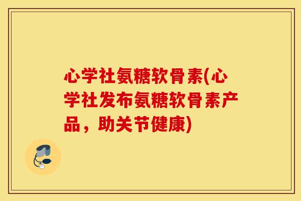 心学社氨糖软骨素(心学社发布氨糖软骨素产品，助关节健康)