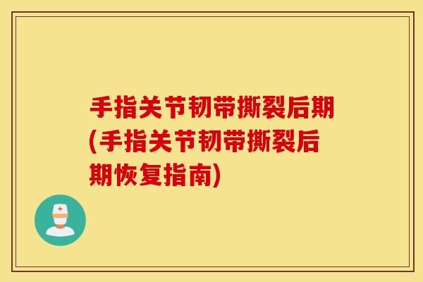 手指关节韧带撕裂后期(手指关节韧带撕裂后期恢复指南)