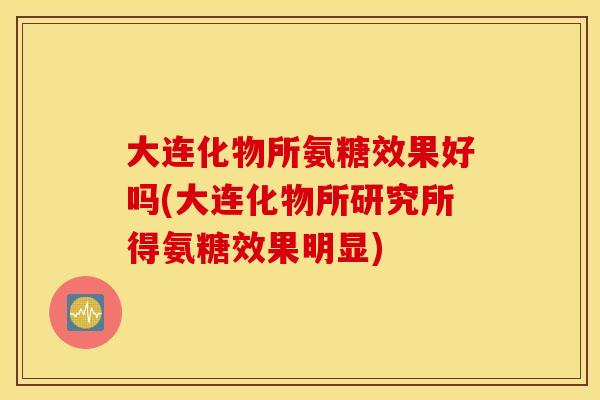 大连化物所氨糖效果好吗(大连化物所研究所得氨糖效果明显)