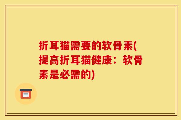 折耳猫需要的软骨素(提高折耳猫健康：软骨素是必需的)