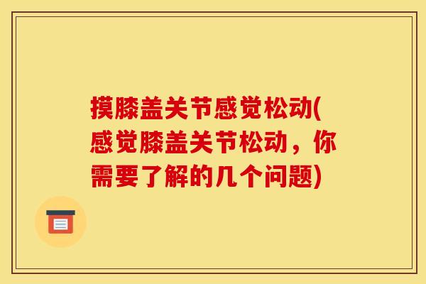 摸膝盖关节感觉松动(感觉膝盖关节松动，你需要了解的几个问题)