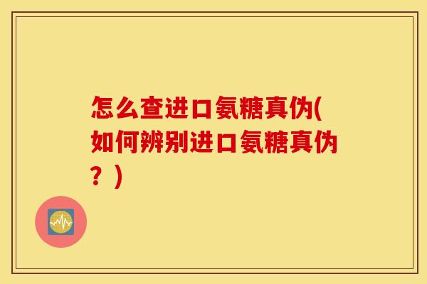 怎么查进口氨糖真伪(如何辨别进口氨糖真伪？)