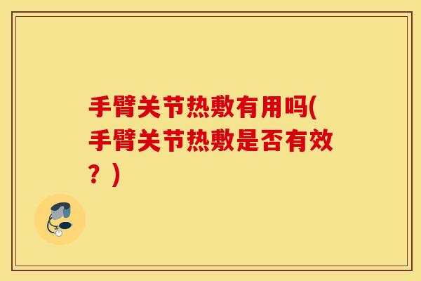 手臂关节热敷有用吗(手臂关节热敷是否有效？)