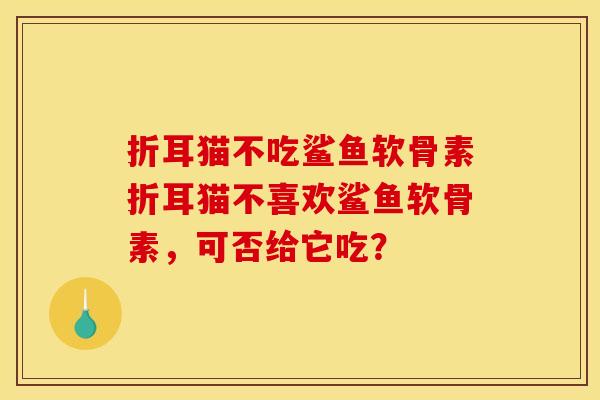 折耳猫不吃鲨鱼软骨素折耳猫不喜欢鲨鱼软骨素，可否给它吃？