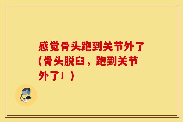 感觉骨头跑到关节外了(骨头脱臼，跑到关节外了！)