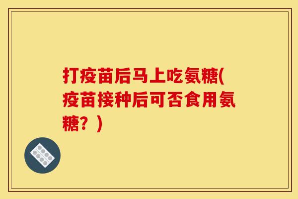 打疫苗后马上吃氨糖(疫苗接种后可否食用氨糖？)