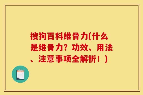 搜狗百科维骨力(什么是维骨力？功效、用法、注意事项全解析！)