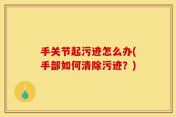 手关节起污迹怎么办(手部如何清除污迹？)