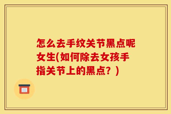怎么去手纹关节黑点呢女生(如何除去女孩手指关节上的黑点？)