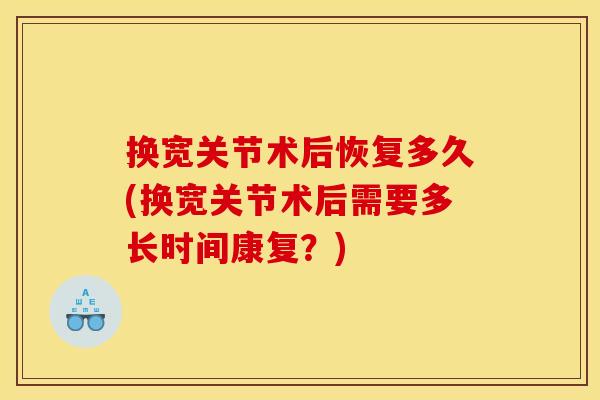 换宽关节术后恢复多久(换宽关节术后需要多长时间康复？)