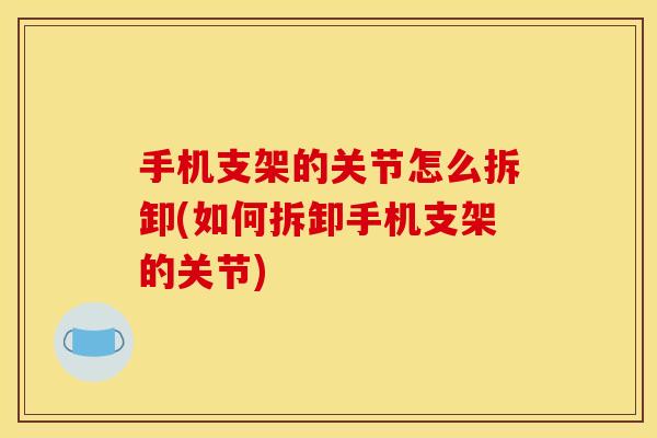 手机支架的关节怎么拆卸(如何拆卸手机支架的关节)