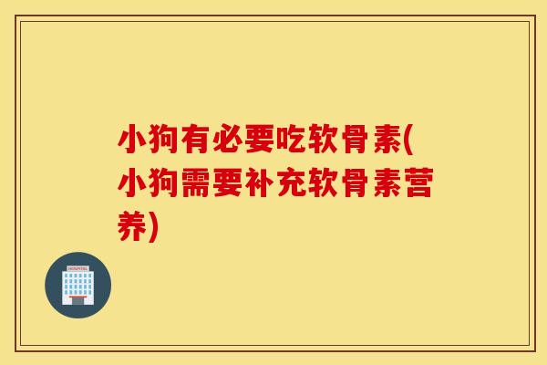 小狗有必要吃软骨素(小狗需要补充软骨素营养)