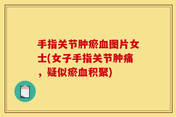 手指关节肿瘀血图片女士(女子手指关节肿痛，疑似瘀血积聚)