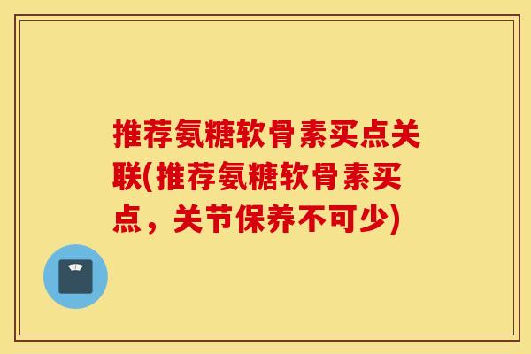 推荐氨糖软骨素买点关联(推荐氨糖软骨素买点，关节保养不可少)