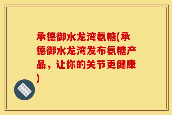 承德御水龙湾氨糖(承德御水龙湾发布氨糖产品，让你的关节更健康)