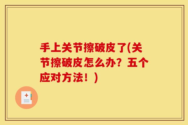 手上关节擦破皮了(关节擦破皮怎么办？五个应对方法！)