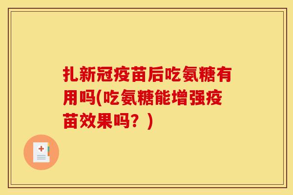 扎新冠疫苗后吃氨糖有用吗(吃氨糖能增强疫苗效果吗？)