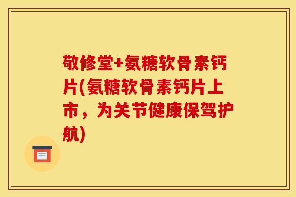 敬修堂+氨糖软骨素钙片(氨糖软骨素钙片上市，为关节健康保驾护航)