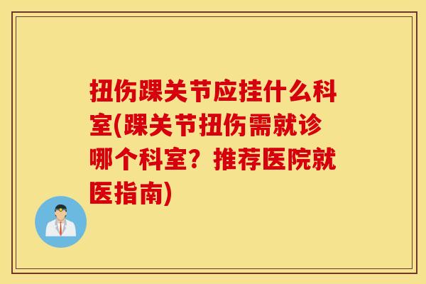 扭伤踝关节应挂什么科室(踝关节扭伤需就诊哪个科室？推荐医院就医指南)
