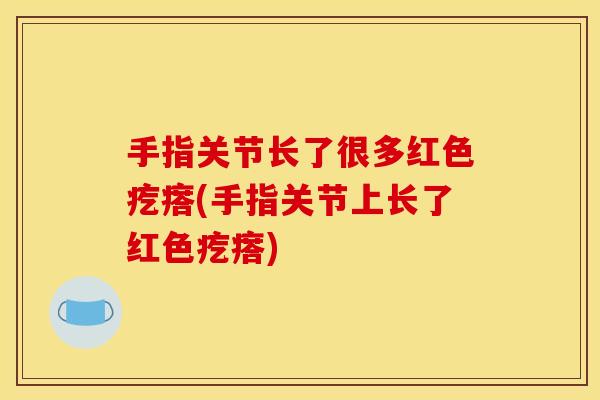 手指关节长了很多红色疙瘩(手指关节上长了红色疙瘩)