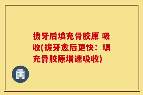 拔牙后填充骨胶原 吸收(拔牙愈后更快：填充骨胶原增速吸收)