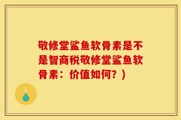 敬修堂鲨鱼软骨素是不是智商税敬修堂鲨鱼软骨素：价值如何？)