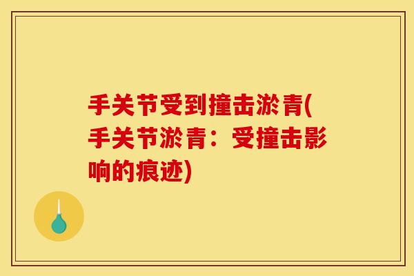 手关节受到撞击淤青(手关节淤青:受撞击影响的痕迹) 手关节受到撞击淤青(手关节淤青:受撞击影响的痕迹)