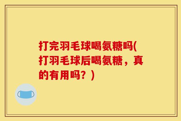 打完羽毛球喝氨糖吗(打羽毛球后喝氨糖，真的有用吗？)