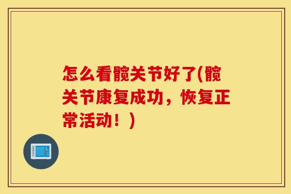 怎么看髋关节好了(髋关节康复成功，恢复正常活动！)