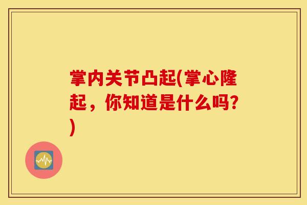 掌内关节凸起(掌心隆起，你知道是什么吗？)