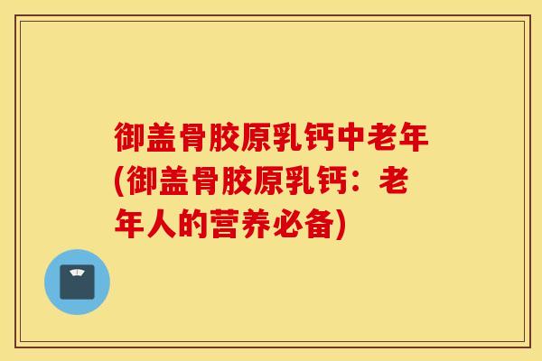 御盖骨胶原乳钙中老年(御盖骨胶原乳钙：老年人的营养必备)