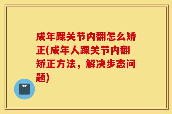 成年踝关节内翻怎么矫正(成年人踝关节内翻矫正方法，解决步态问题)