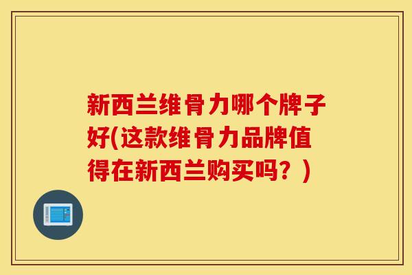 新西兰维骨力哪个牌子好(这款维骨力品牌值得在新西兰购买吗？)