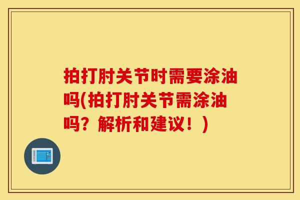 拍打肘关节时需要涂油吗(拍打肘关节需涂油吗？解析和建议！)