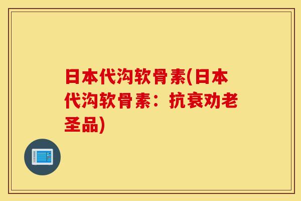 日本代沟软骨素(日本代沟软骨素：抗衰劝老圣品)