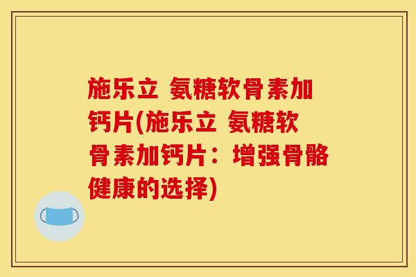 施乐立 氨糖软骨素加钙片(施乐立 氨糖软骨素加钙片：增强骨骼健康的选择)