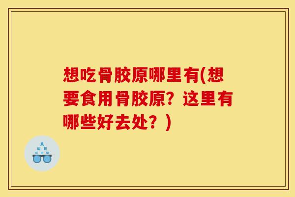 想吃骨胶原哪里有(想要食用骨胶原？这里有哪些好去处？)