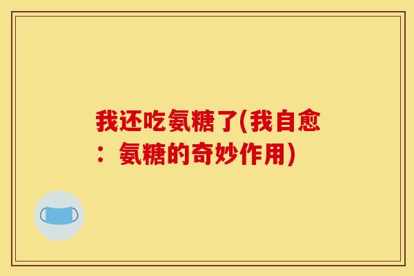 我还吃氨糖了(我自愈：氨糖的奇妙作用)