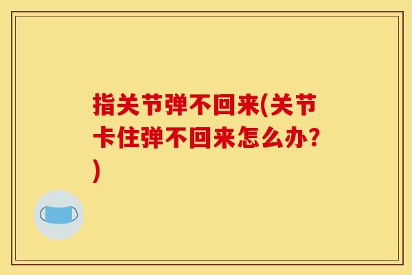 指关节弹不回来(关节卡住弹不回来怎么办？)