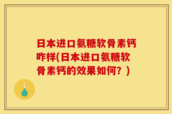 日本进口氨糖软骨素钙咋样(日本进口氨糖软骨素钙的效果如何？)