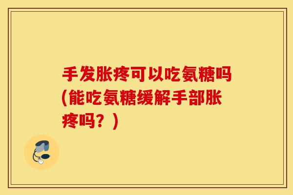 手发胀疼可以吃氨糖吗(能吃氨糖缓解手部胀疼吗？)