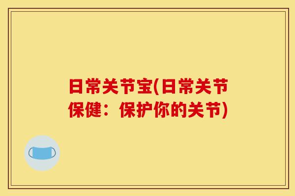 日常关节宝(日常关节保健：保护你的关节)