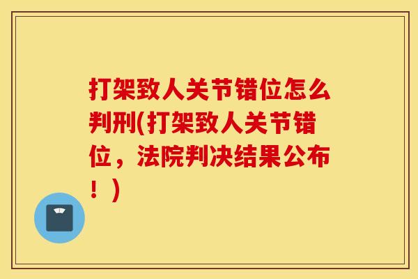 打架致人关节错位怎么判刑(打架致人关节错位,法院判决结果公布!) 打架致人关节错位怎么判刑(打架致人关节错位,法院判决结果公布!)