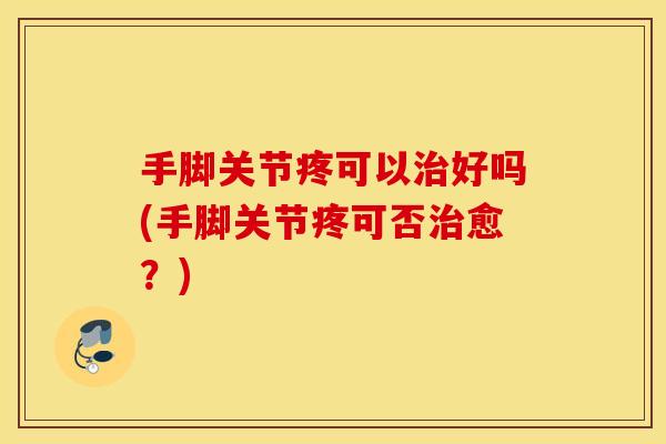 手脚关节疼可以治好吗(手脚关节疼可否治愈？)