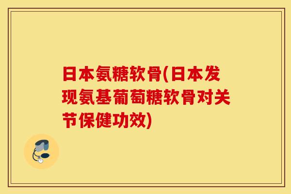 日本氨糖软骨(日本发现氨基葡萄糖软骨对关节保健功效)