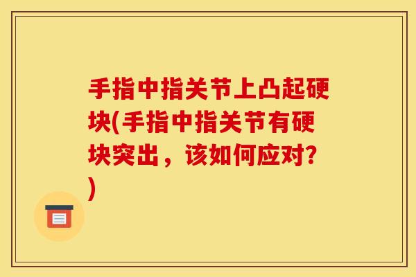 手指中指关节上凸起硬块(手指中指关节有硬块突出,该如何应对?) 手指中指关节上凸起硬块(手指中指关节有硬块突出,该如何应对?)