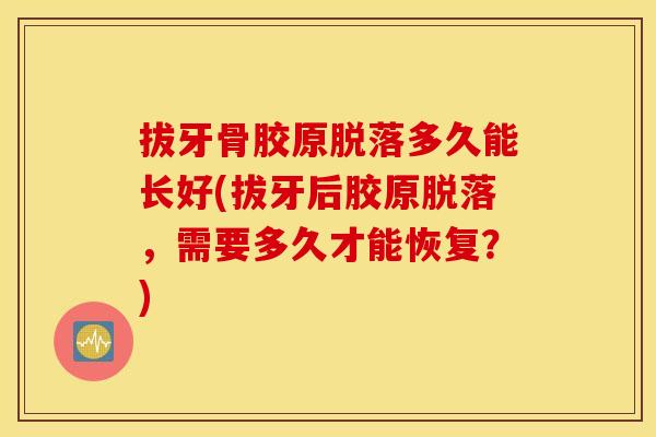 拔牙骨胶原脱落多久能长好(拔牙后胶原脱落，需要多久才能恢复？)