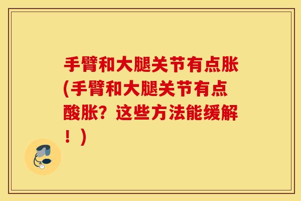 手臂和大腿关节有点胀(手臂和大腿关节有点酸胀？这些方法能缓解！)