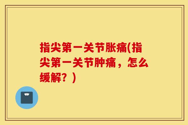 指尖第一关节胀痛(指尖第一关节肿痛，怎么缓解？)