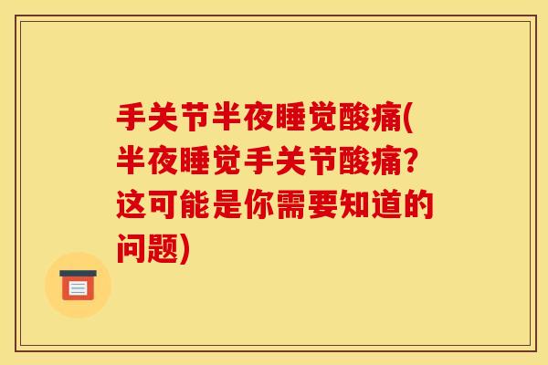 手关节半夜睡觉酸痛(半夜睡觉手关节酸痛？这可能是你需要知道的问题)